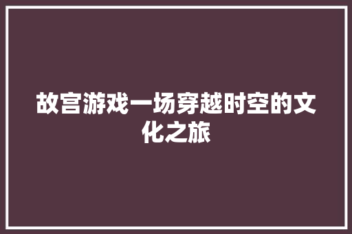 故宫游戏一场穿越时空的文化之旅