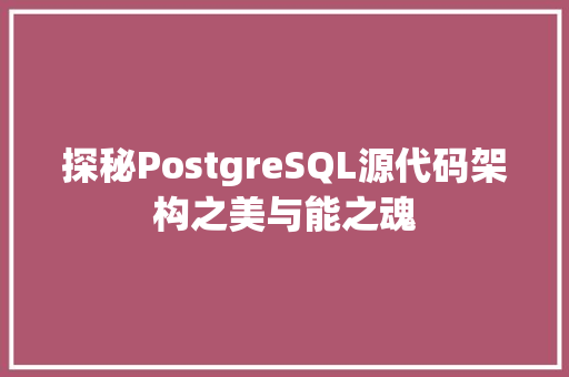 探秘PostgreSQL源代码架构之美与能之魂