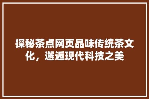 探秘茶点网页品味传统茶文化，邂逅现代科技之美