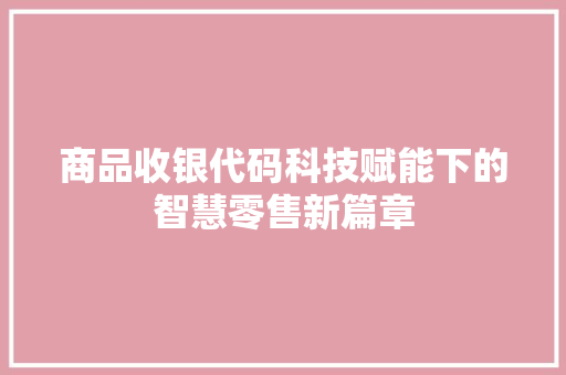 商品收银代码科技赋能下的智慧零售新篇章