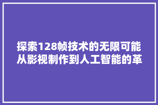 探索128帧技术的无限可能从影视制作到人工智能的革新之路