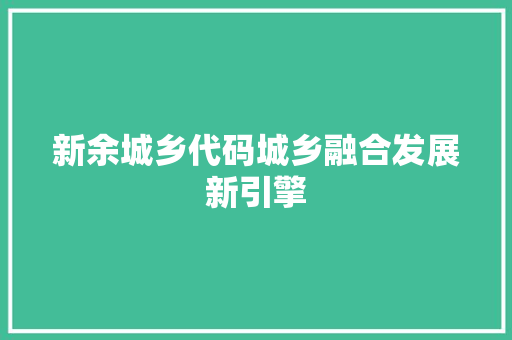 新余城乡代码城乡融合发展新引擎