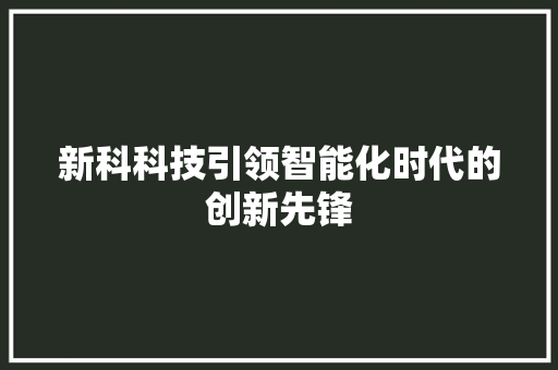 新科科技引领智能化时代的创新先锋