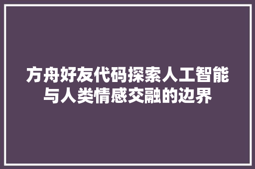方舟好友代码探索人工智能与人类情感交融的边界