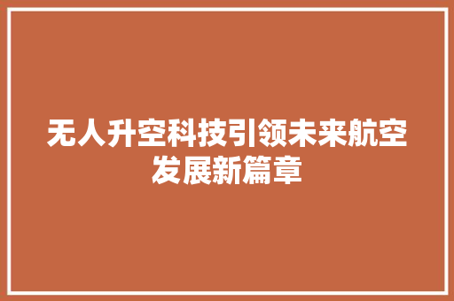 无人升空科技引领未来航空发展新篇章