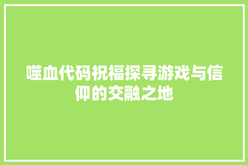 噬血代码祝福探寻游戏与信仰的交融之地
