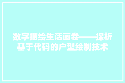 数字描绘生活画卷——探析基于代码的户型绘制技术