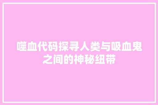 噬血代码探寻人类与吸血鬼之间的神秘纽带