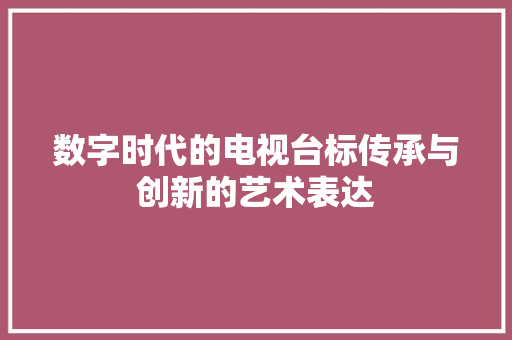 数字时代的电视台标传承与创新的艺术表达