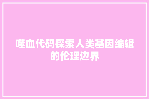 噬血代码探索人类基因编辑的伦理边界