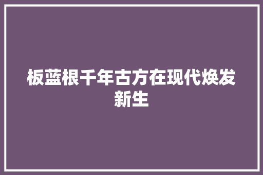 板蓝根千年古方在现代焕发新生