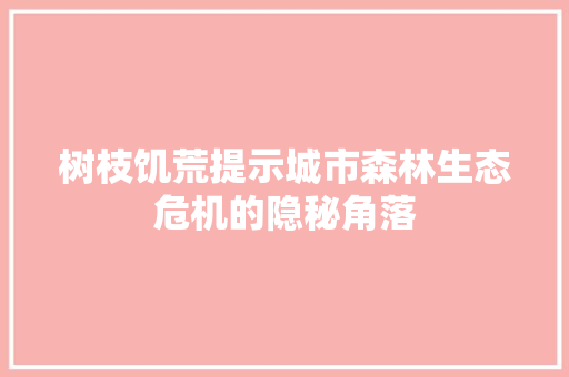 树枝饥荒提示城市森林生态危机的隐秘角落
