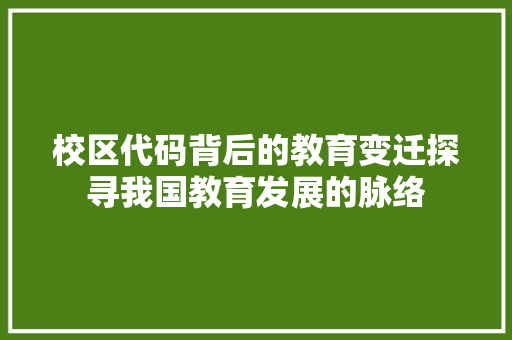 校区代码背后的教育变迁探寻我国教育发展的脉络