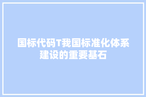 国标代码T我国标准化体系建设的重要基石