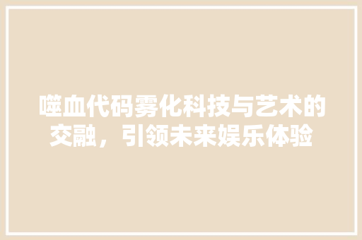 噬血代码雾化科技与艺术的交融，引领未来娱乐体验