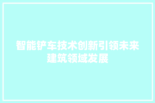 智能铲车技术创新引领未来建筑领域发展