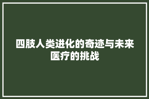 四肢人类进化的奇迹与未来医疗的挑战