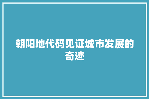 朝阳地代码见证城市发展的奇迹