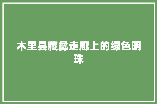 木里县藏彝走廊上的绿色明珠