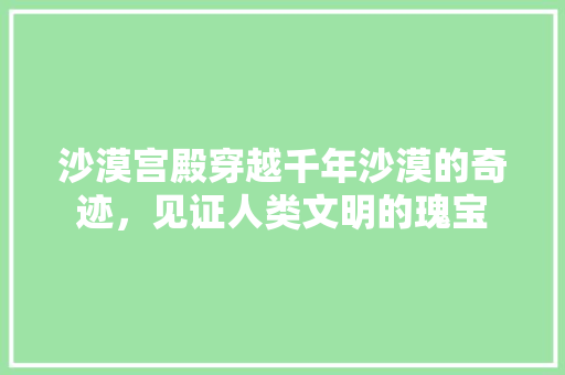 沙漠宫殿穿越千年沙漠的奇迹，见证人类文明的瑰宝