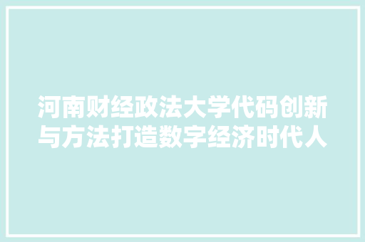 河南财经政法大学代码创新与方法打造数字经济时代人才培养高地