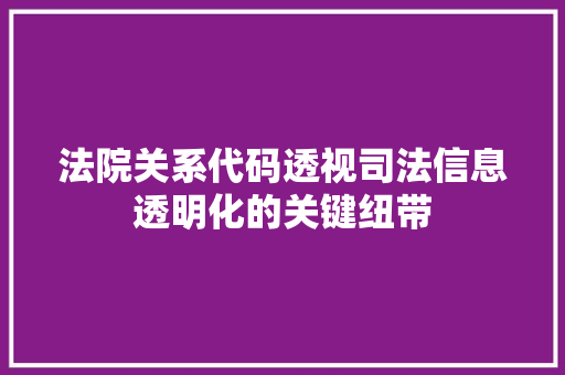 法院关系代码透视司法信息透明化的关键纽带