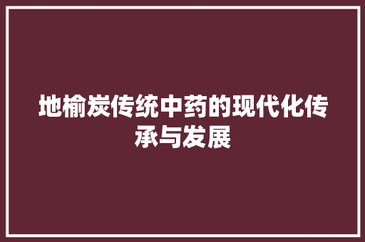 地榆炭传统中药的现代化传承与发展