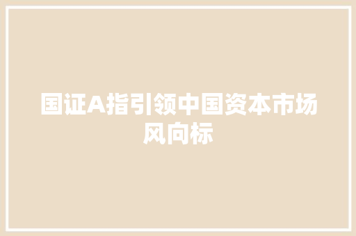 国证A指引领中国资本市场风向标