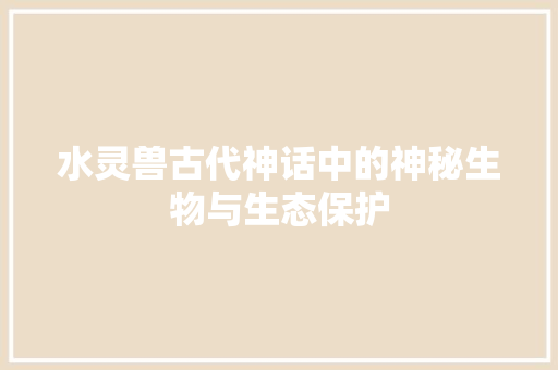 水灵兽古代神话中的神秘生物与生态保护