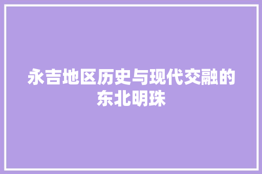 永吉地区历史与现代交融的东北明珠