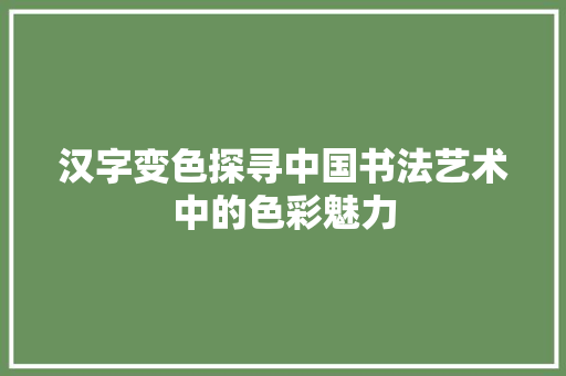 汉字变色探寻中国书法艺术中的色彩魅力