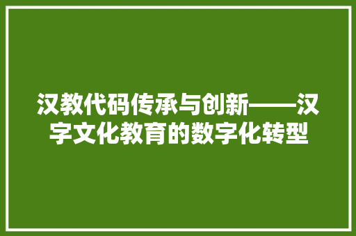 汉教代码传承与创新——汉字文化教育的数字化转型