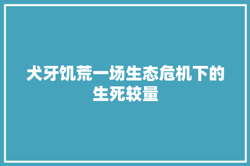 犬牙饥荒一场生态危机下的生死较量
