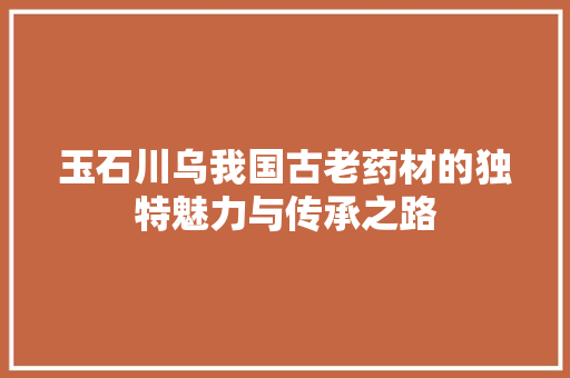 玉石川乌我国古老药材的独特魅力与传承之路
