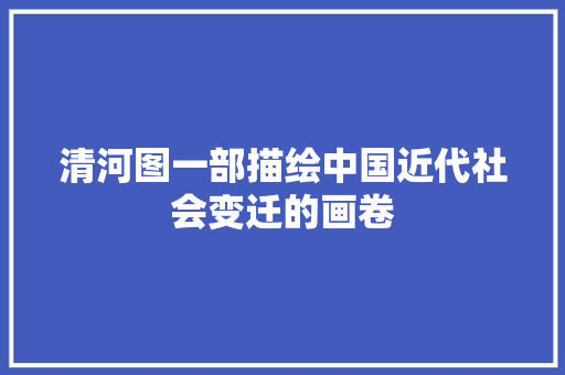 清河图一部描绘中国近代社会变迁的画卷