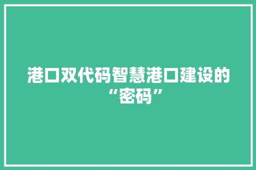 港口双代码智慧港口建设的“密码”