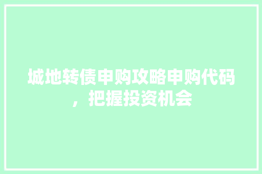 城地转债申购攻略申购代码，把握投资机会