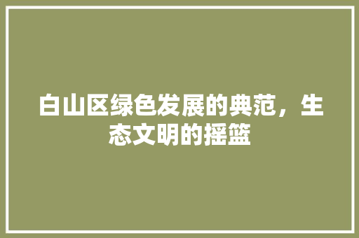 白山区绿色发展的典范，生态文明的摇篮