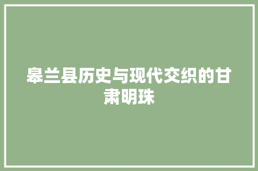 皋兰县历史与现代交织的甘肃明珠