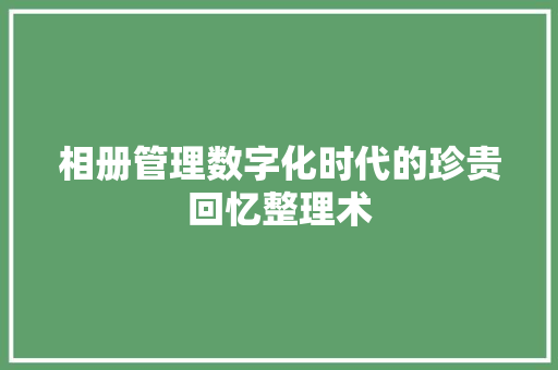 相册管理数字化时代的珍贵回忆整理术  第1张