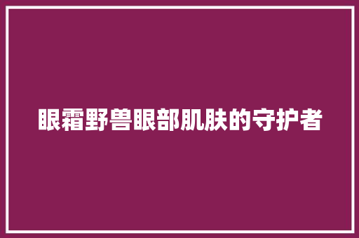 眼霜野兽眼部肌肤的守护者