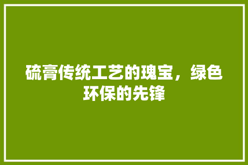硫膏传统工艺的瑰宝，绿色环保的先锋