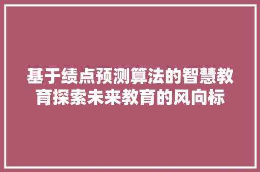 基于绩点预测算法的智慧教育探索未来教育的风向标