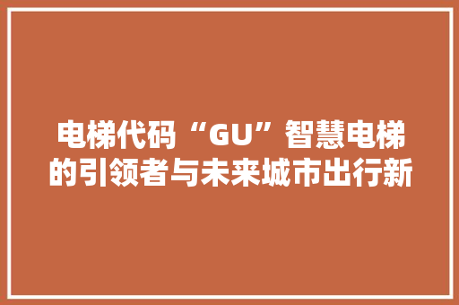 电梯代码“GU”智慧电梯的引领者与未来城市出行新篇章