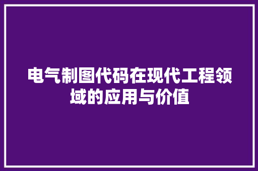 电气制图代码在现代工程领域的应用与价值