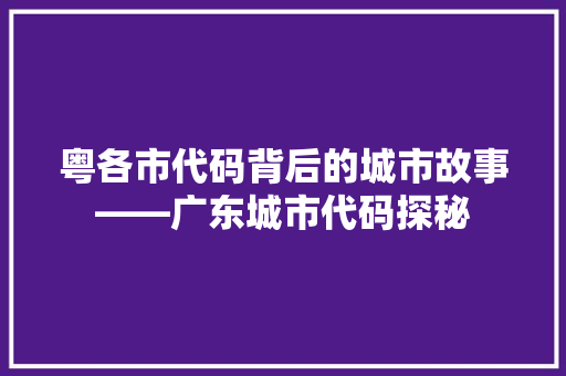 粤各市代码背后的城市故事——广东城市代码探秘