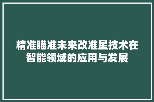 精准瞄准未来改准星技术在智能领域的应用与发展