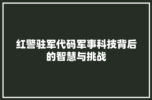 红警驻军代码军事科技背后的智慧与挑战