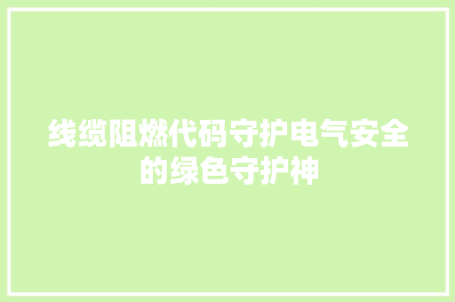 线缆阻燃代码守护电气安全的绿色守护神