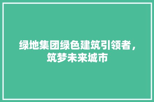 绿地集团绿色建筑引领者，筑梦未来城市